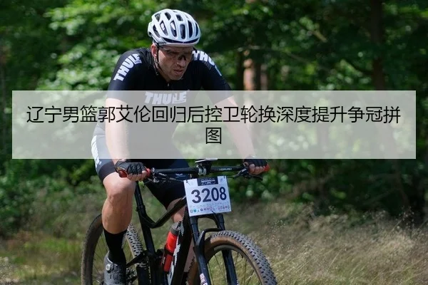 辽宁男篮郭艾伦回归后控卫轮换深度提升争冠拼图